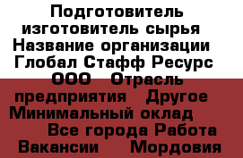 Подготовитель-изготовитель сырья › Название организации ­ Глобал Стафф Ресурс, ООО › Отрасль предприятия ­ Другое › Минимальный оклад ­ 30 000 - Все города Работа » Вакансии   . Мордовия респ.